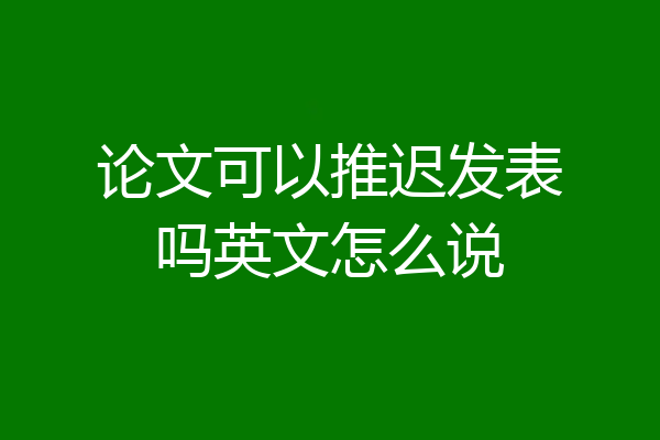 论文可以推迟发表吗英文怎么说