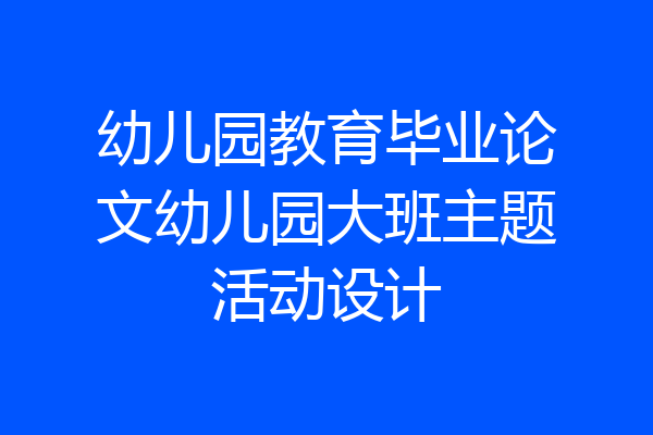 幼儿园教育毕业论文幼儿园大班主题活动设计