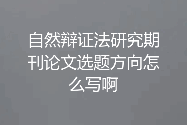 自然辩证法研究期刊论文选题方向怎么写啊