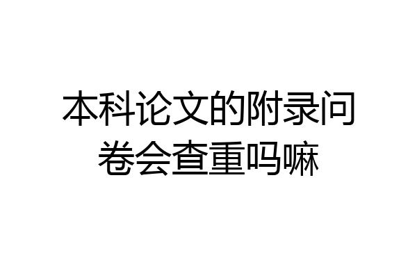 本科论文的附录问卷会查重吗嘛