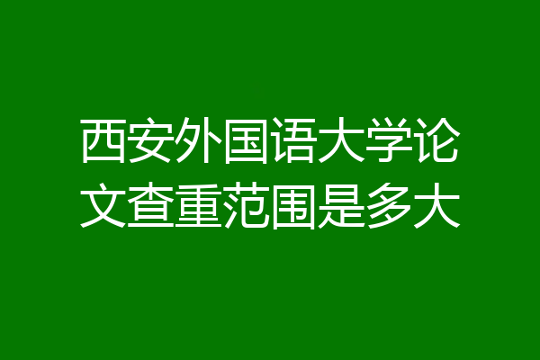 西安外国语大学论文查重范围是多大