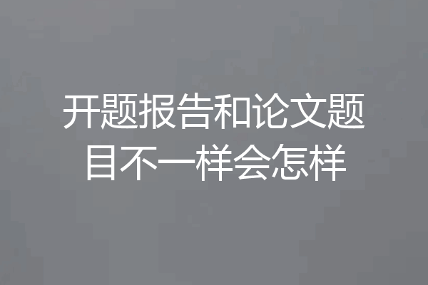 开题报告和论文题目不一样会怎样