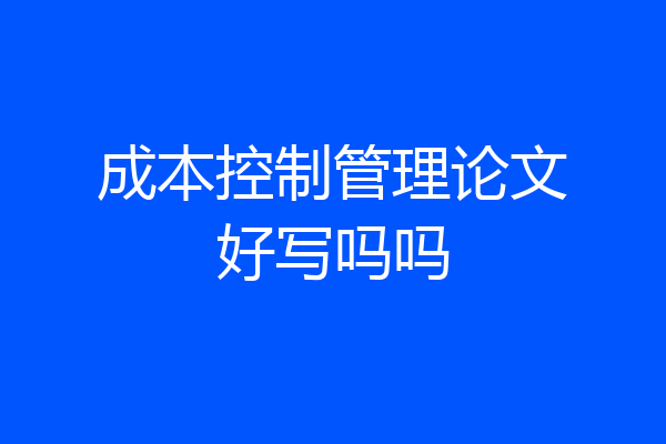 成本控制管理论文好写吗吗