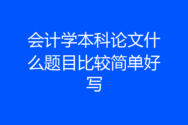 会计学本科论文什么题目比较简单好写