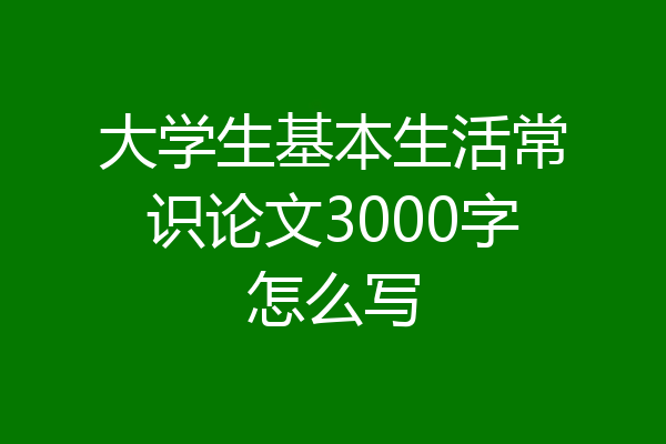 大学生基本生活常识论文3000字怎么写