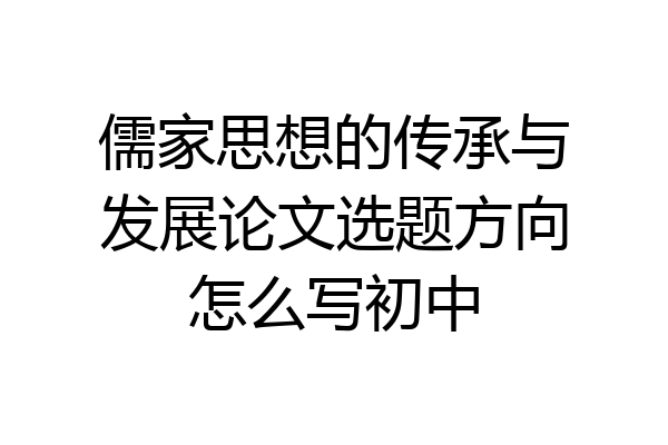 儒家思想的传承与发展论文选题方向怎么写初中