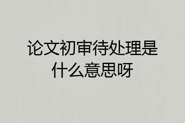 论文初审待处理是什么意思呀