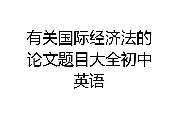 有关国际经济法的论文题目大全初中英语