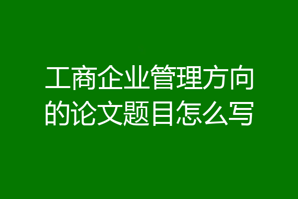 工商企业管理方向的论文题目怎么写