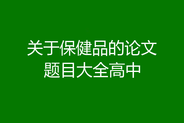 关于保健品的论文题目大全高中