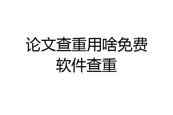 论文查重用啥免费软件查重