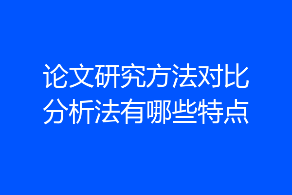 论文研究方法对比分析法有哪些特点