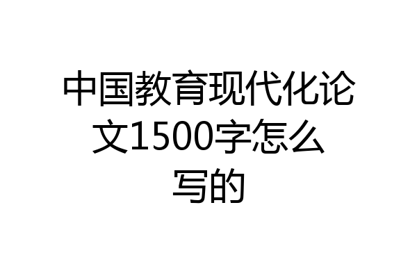 中国教育现代化论文1500字怎么写的