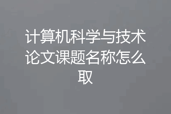 计算机科学与技术论文课题名称怎么取