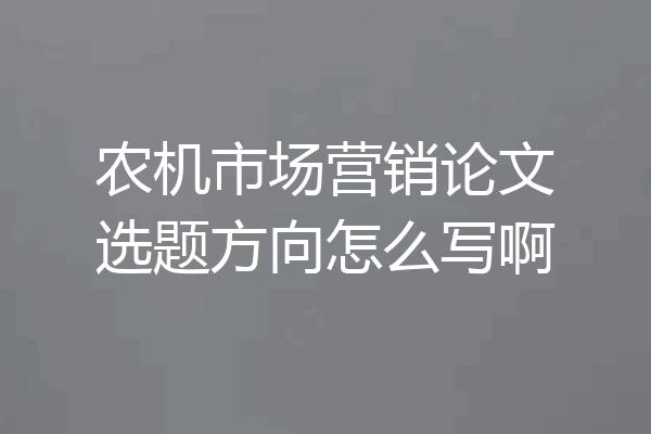 农机市场营销论文选题方向怎么写啊