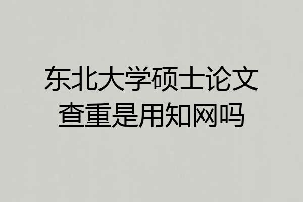 东北大学硕士论文查重是用知网吗