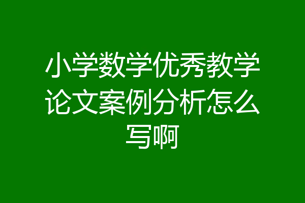 小学数学优秀教学论文案例分析怎么写啊