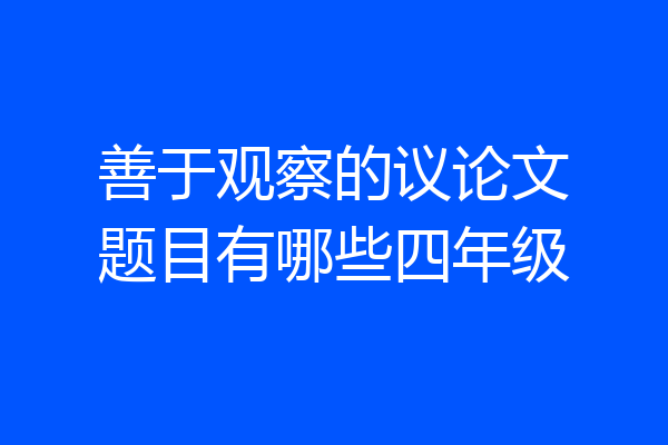 善于观察的议论文题目有哪些四年级
