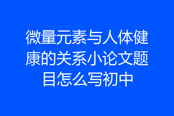 微量元素与人体健康的关系小论文题目怎么写初中