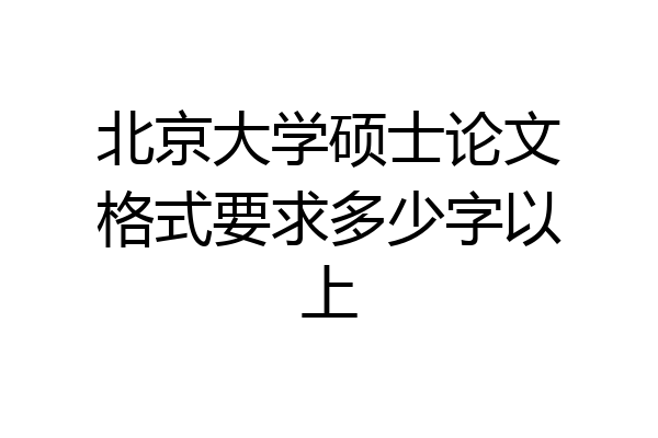 北京大学硕士论文格式要求多少字以上