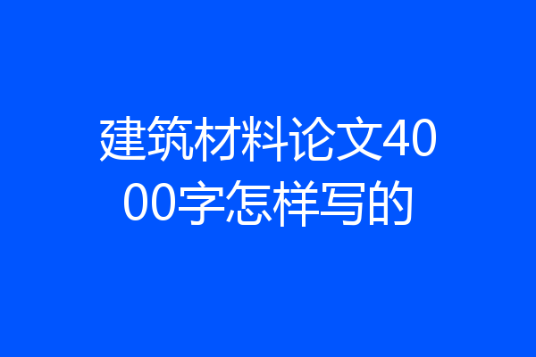 建筑材料论文4000字怎样写的
