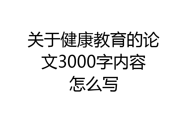 关于健康教育的论文3000字内容怎么写