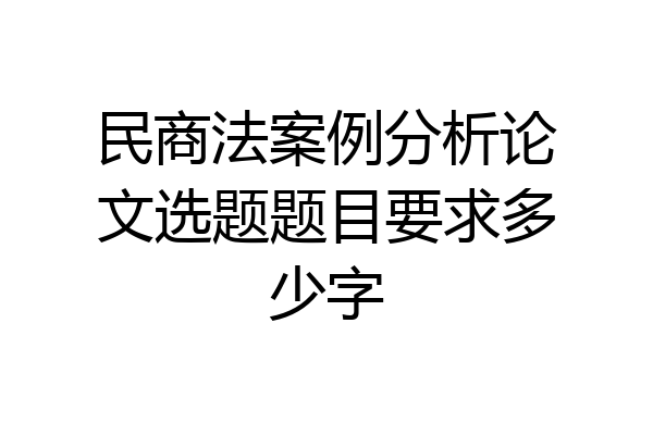 民商法案例分析论文选题题目要求多少字