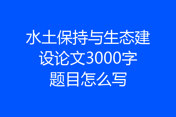 水土保持与生态建设论文3000字题目怎么写