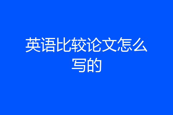 英语比较论文怎么写的