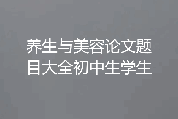 养生与美容论文题目大全初中生学生