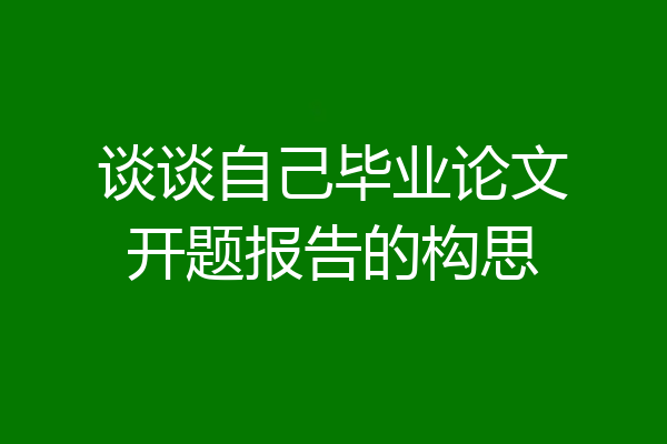 谈谈自己毕业论文开题报告的构思