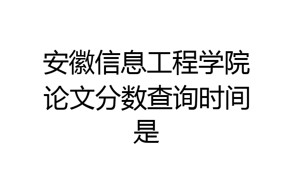 安徽信息工程学院论文分数查询时间是