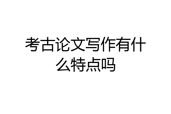 考古论文写作有什么特点吗