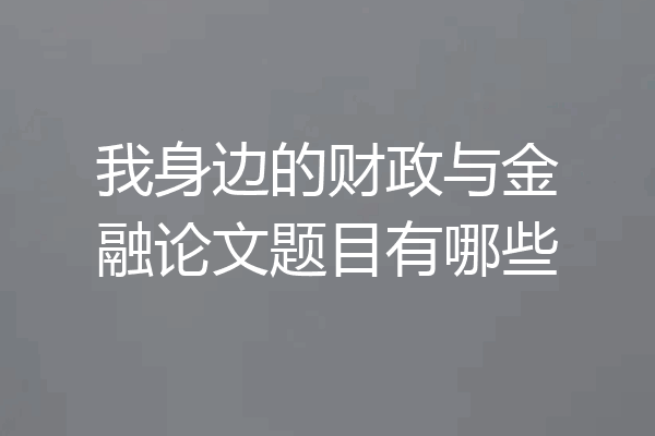 我身边的财政与金融论文题目有哪些