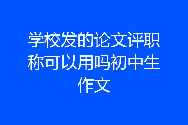 学校发的论文评职称可以用吗初中生作文