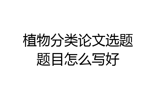 植物分类论文选题题目怎么写好