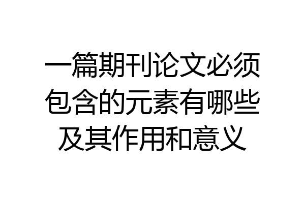 一篇期刊论文必须包含的元素有哪些及其作用和意义