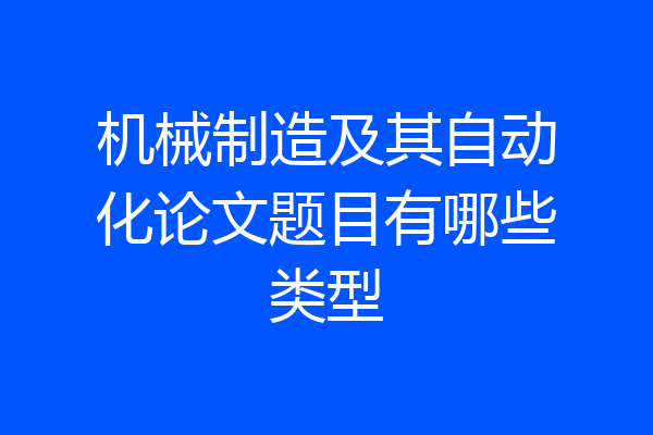 机械制造及其自动化论文题目有哪些类型