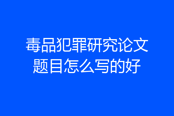 毒品犯罪研究论文题目怎么写的好