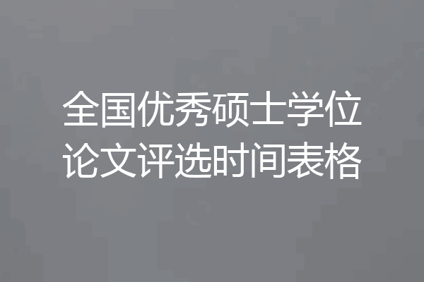 全国优秀硕士学位论文评选时间表格