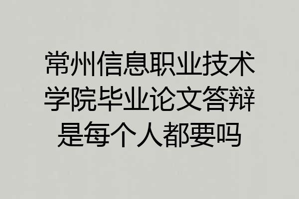 常州信息职业技术学院毕业论文答辩是每个人都要吗
