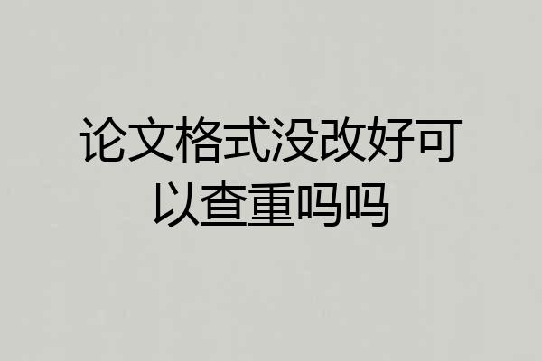 论文格式没改好可以查重吗吗