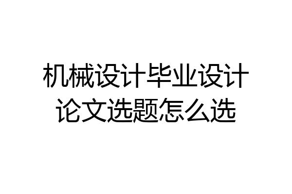 机械设计毕业设计论文选题怎么选