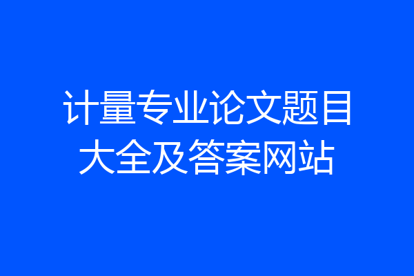 计量专业论文题目大全及答案网站