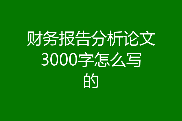财务报告分析论文3000字怎么写的
