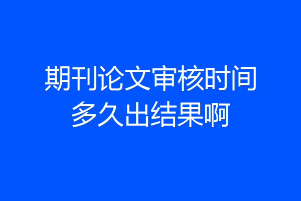 期刊论文审核时间多久出结果啊