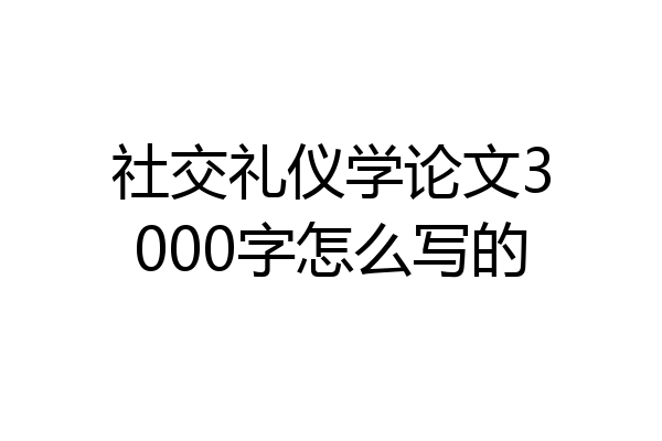 社交礼仪学论文3000字怎么写的