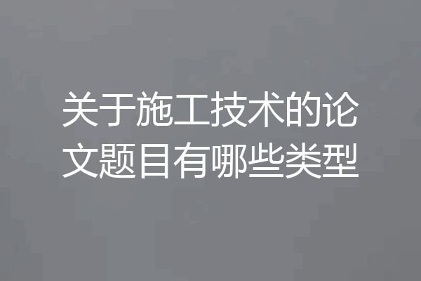 关于施工技术的论文题目有哪些类型