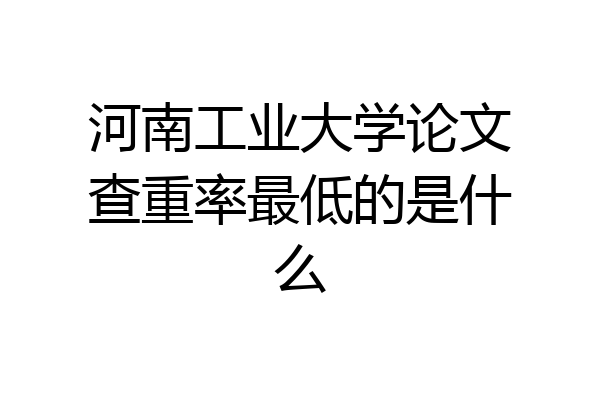 河南工业大学论文查重率最低的是什么