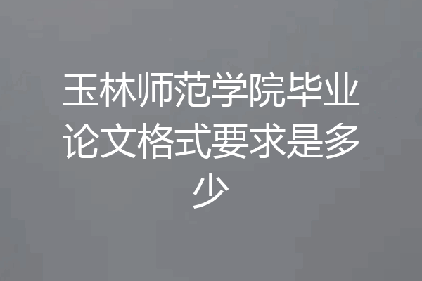 玉林师范学院毕业论文格式要求是多少